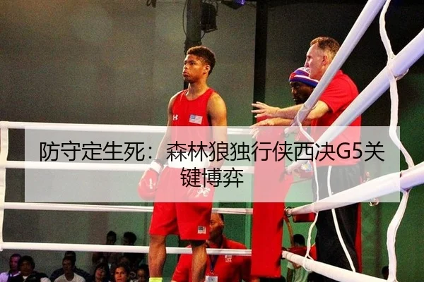 防守定生死：森林狼独行侠西决G5关键博弈