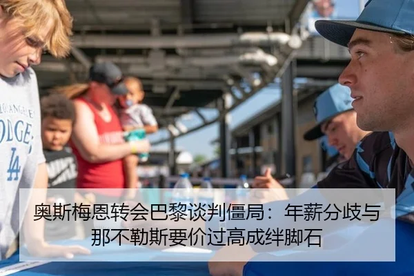 奥斯梅恩转会巴黎谈判僵局：年薪分歧与那不勒斯要价过高成绊脚石