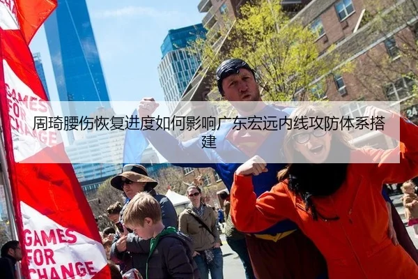 周琦腰伤恢复进度如何影响广东宏远内线攻防体系搭建