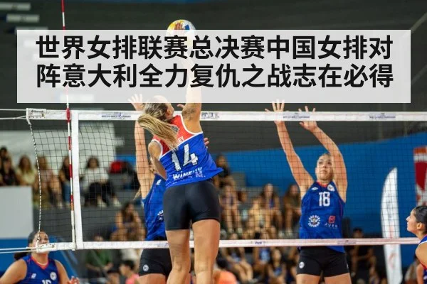 世界女排联赛总决赛中国女排对阵意大利全力复仇之战志在必得