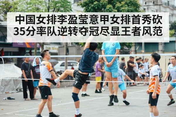 中国女排李盈莹意甲女排首秀砍35分率队逆转夺冠尽显王者风范