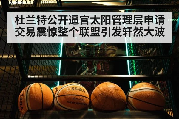 杜兰特公开逼宫太阳管理层申请交易震惊整个联盟引发轩然大波