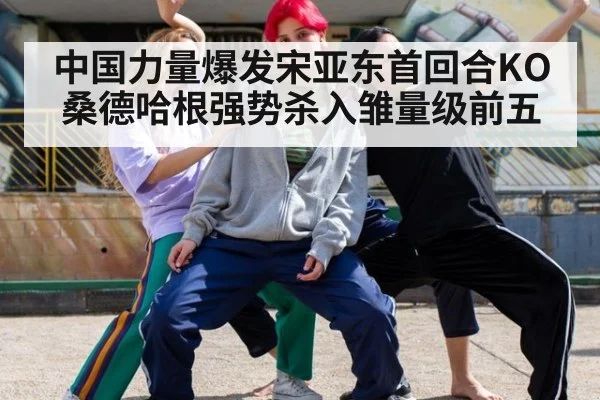 中国力量爆发宋亚东首回合KO桑德哈根强势杀入雏量级前五
