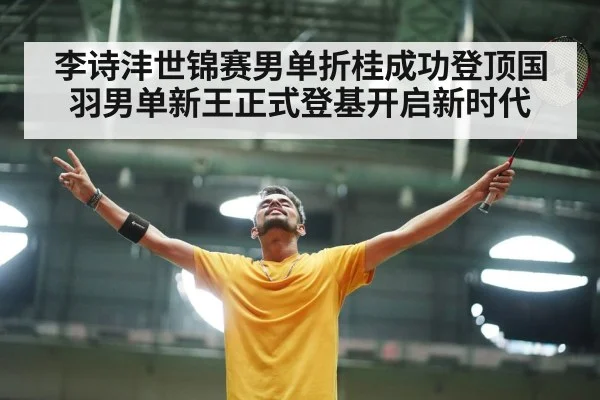 李诗沣世锦赛男单折桂成功登顶国羽男单新王正式登基开启新时代