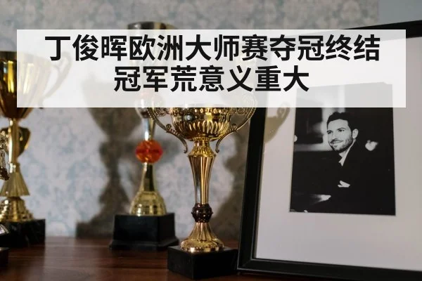 丁俊晖欧洲大师赛夺冠终结冠军荒意义重大