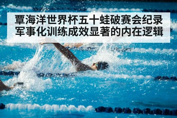 覃海洋世界杯五十蛙破赛会纪录军事化训练成效显著的内在逻辑