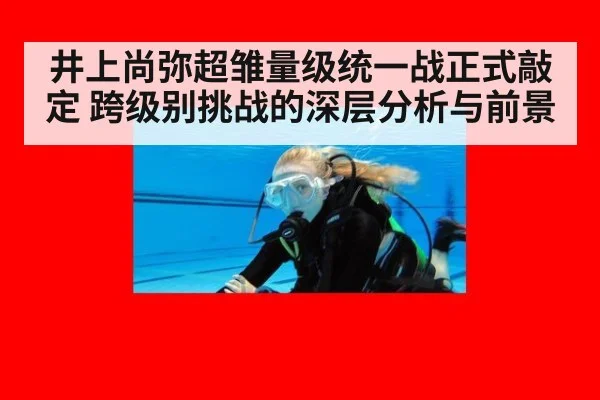 井上尚弥超雏量级统一战正式敲定 跨级别挑战的深层分析与前景